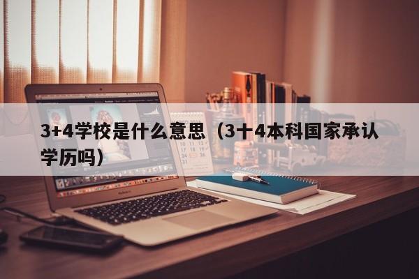 +4学校是什么意思（3十4本科国家承认学历吗）"