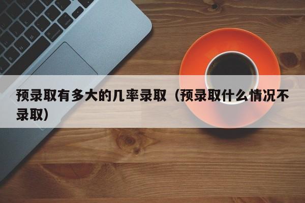 预录取有多大的几率录取（预录取什么情况不录取）