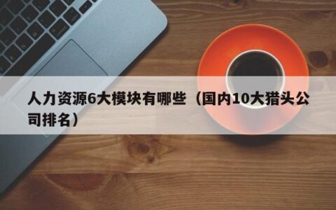 人力资源6大模块有哪些（国内10大猎头公司排名）