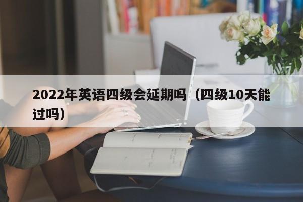 022年英语四级会延期吗（四级10天能过吗）"