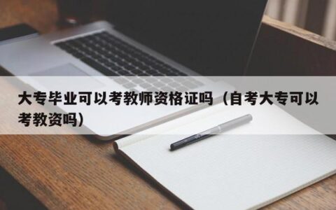 大专毕业可以考教师资格证吗（自考大专可以考教资吗）