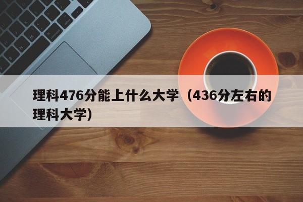 理科476分能上什么大学（436分左右的理科大学）