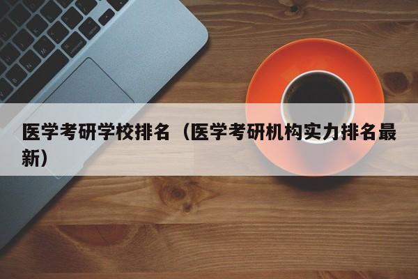 医学考研学校排名（医学考研机构实力排名最新）