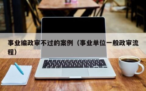 事业编政审不过的案例（事业单位一般政审流程）