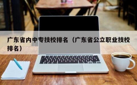 广东省内中专技校排名（广东省公立职业技校排名）