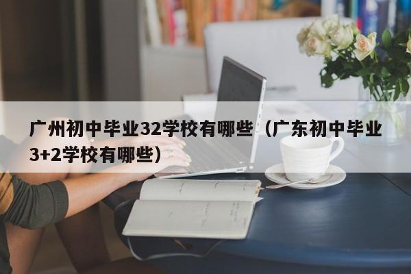 广州初中毕业32学校有哪些（广东初中毕业3+2学校有哪些）