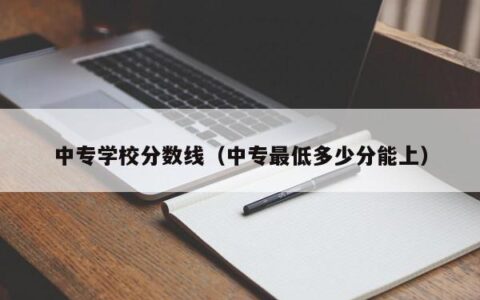 中专学校分数线（中专最低多少分能上）