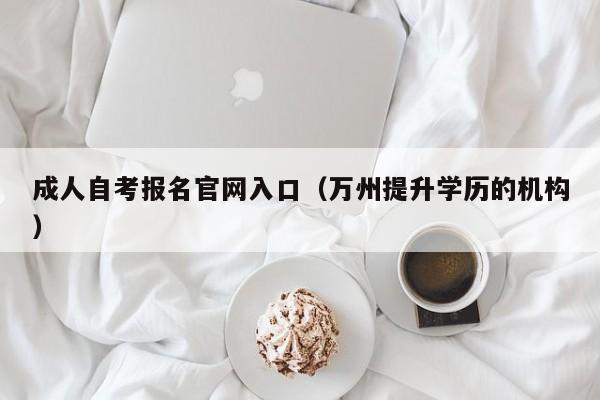 成人自考报名官网入口（万州提升学历的机构）