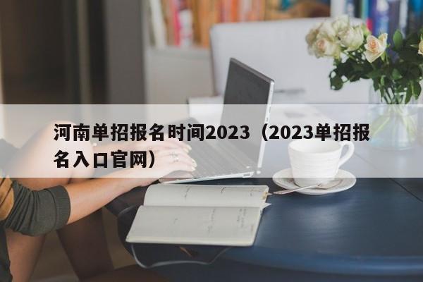 河南单招报名时间2023（2023单招报名入口官网）