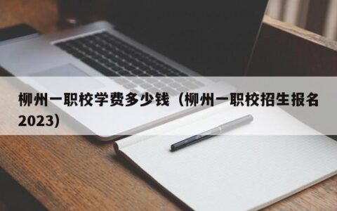 柳州一职校学费多少钱（柳州一职校招生报名2023）