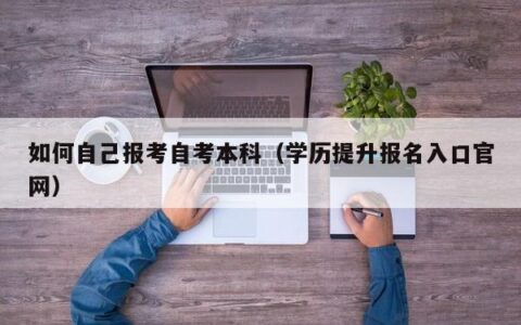 如何自己报考自考本科（学历提升报名入口官网）