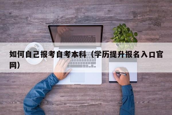 如何自己报考自考本科（学历提升报名入口官网）