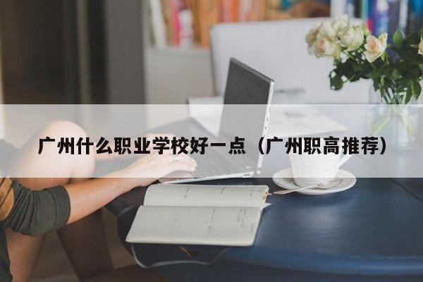 广州什么职业学校好一点（广州职高推荐）