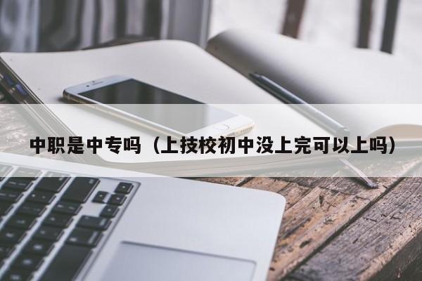 中职是中专吗（上技校初中没上完可以上吗）