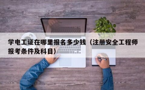 学电工证在哪里报名多少钱（注册安全工程师报考条件及科目）