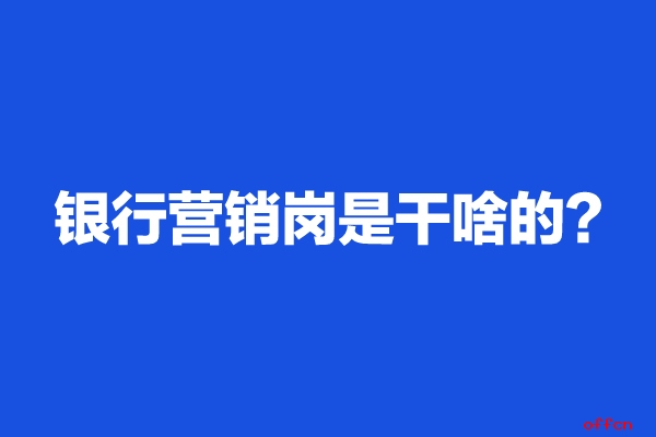 银行综合营销岗位是干嘛的