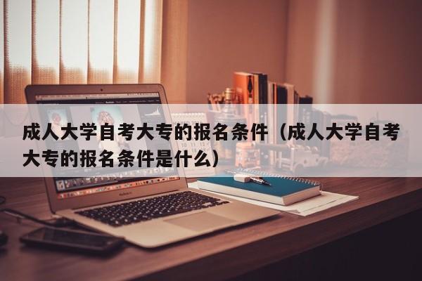 成人大学自考大专的报名条件（成人大学自考大专的报名条件是什么）