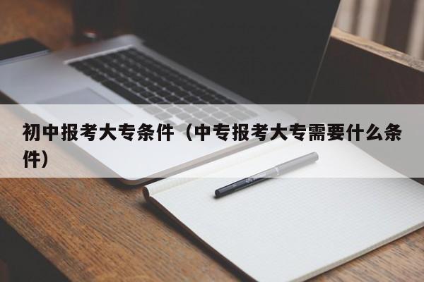 初中报考大专条件（中专报考大专需要什么条件）