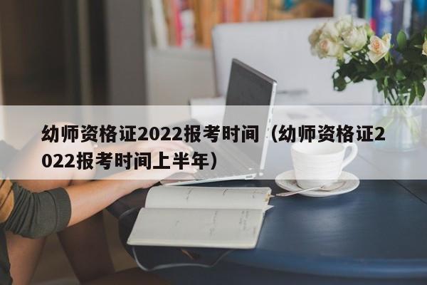 幼师资格证2022报考时间（幼师资格证2022报考时间上半年）