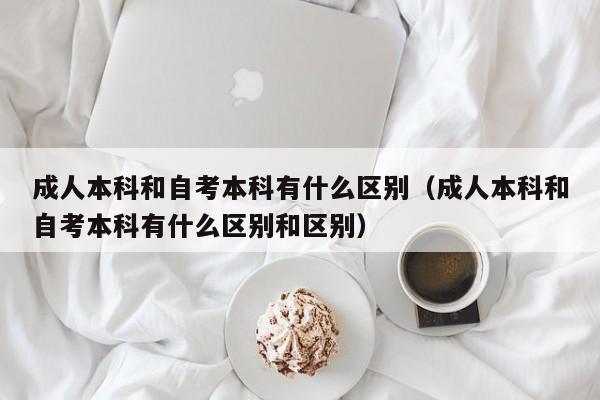 成人本科和自考本科有什么区别（成人本科和自考本科有什么区别和区别）