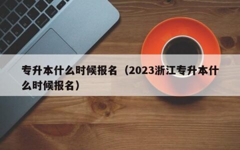 专升本什么时候报名（2023浙江专升本什么时候报名）