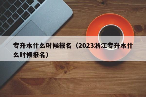 专升本什么时候报名（2023浙江专升本什么时候报名）