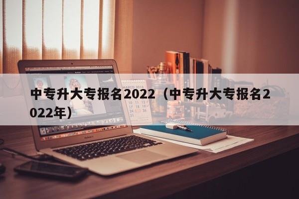 中专升大专报名2022（中专升大专报名2022年）