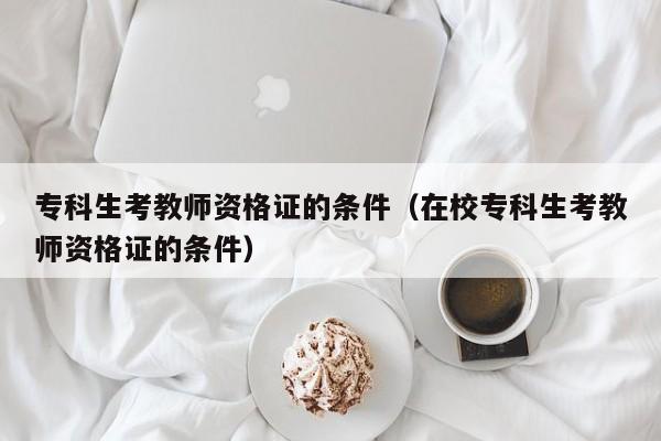 专科生考教师资格证的条件（在校专科生考教师资格证的条件）