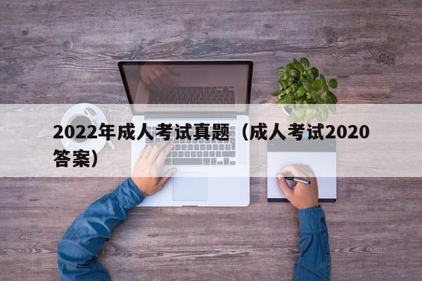 022年成人考试真题（成人考试2020答案）"