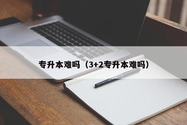 专升本难吗（3+2专升本难吗）