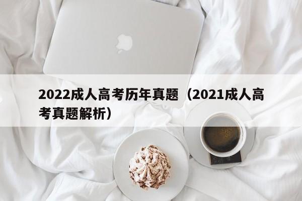 022成人高考历年真题（2021成人高考真题解析）"