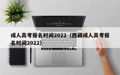 成人高考报名时间2022（西藏成人高考报名时间2022）