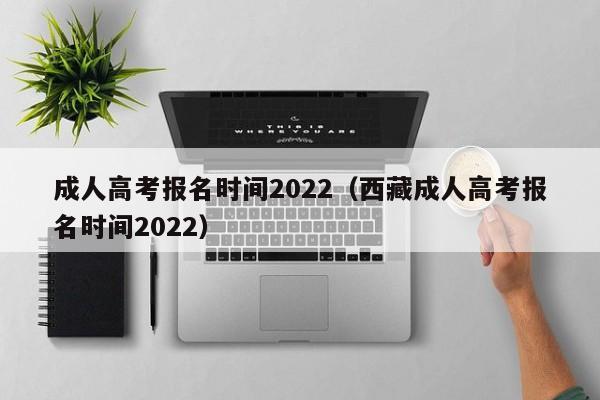 成人高考报名时间2022（西藏成人高考报名时间2022）