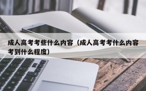 成人高考考些什么内容（成人高考考什么内容考到什么程度）