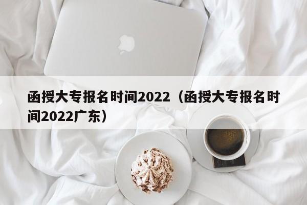 函授大专报名时间2022（函授大专报名时间2022广东）