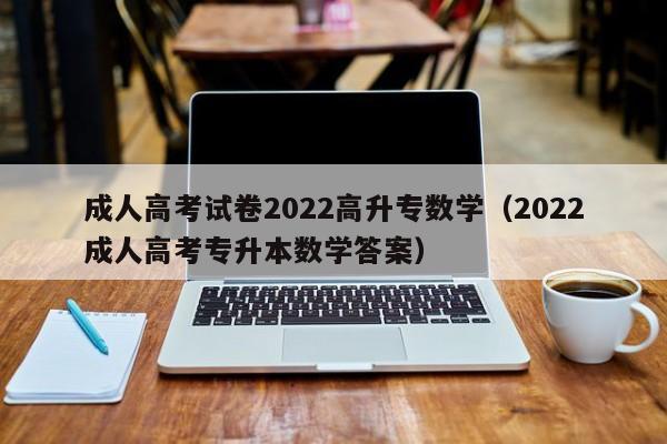 成人高考试卷2022高升专数学（2022成人高考专升本数学答案）