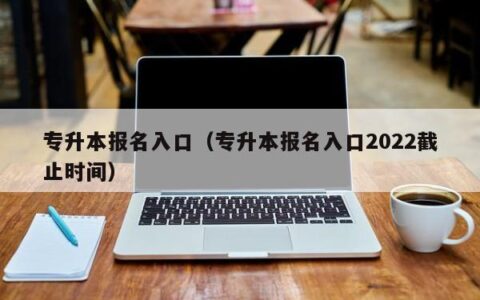 专升本报名入口（专升本报名入口2022截止时间）