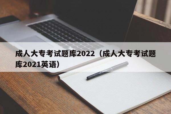 成人大专考试题库2022（成人大专考试题库2021英语）