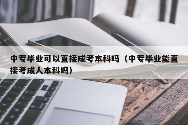 中专毕业可以直接成考本科吗（中专毕业能直接考成人本科吗）