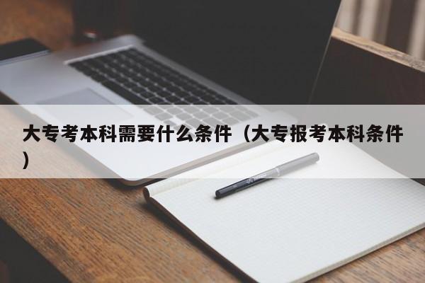 大专考本科需要什么条件（大专报考本科条件）