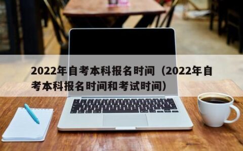 2022年自考本科报名时间（2022年自考本科报名时间和考试时间）