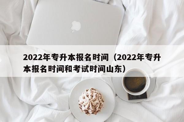 022年专升本报名时间（2022年专升本报名时间和考试时间山东）"