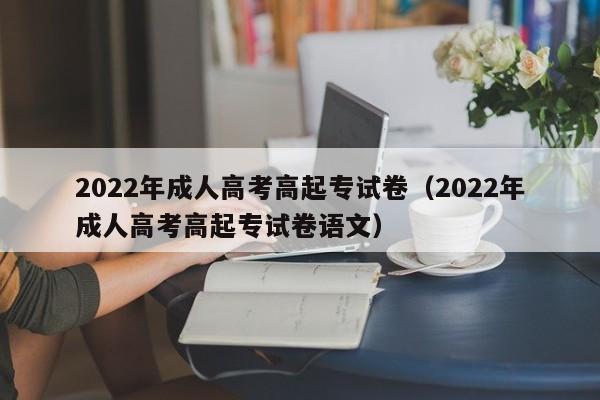 022年成人高考高起专试卷（2022年成人高考高起专试卷语文）"