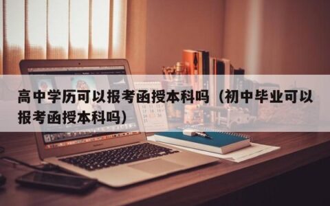 高中学历可以报考函授本科吗（初中毕业可以报考函授本科吗）