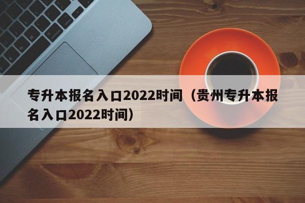 专升本报名入口2022时间（贵州专升本报名入口2022时间）