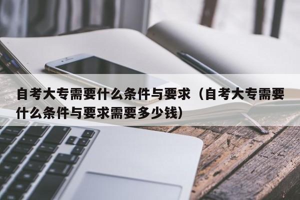 自考大专需要什么条件与要求（自考大专需要什么条件与要求需要多少钱）