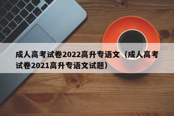 成人高考试卷2022高升专语文（成人高考试卷2021高升专语文试题）