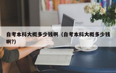 自考本科大概多少钱啊（自考本科大概多少钱啊?）