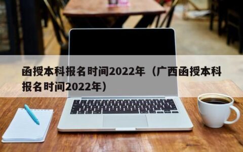 函授本科报名时间2022年（广西函授本科报名时间2022年）