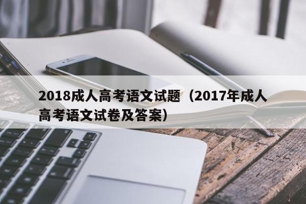 018成人高考语文试题（2017年成人高考语文试卷及答案）"